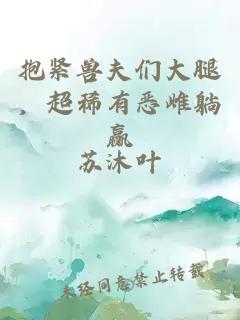 抱紧兽夫们大腿，超稀有恶雌躺赢