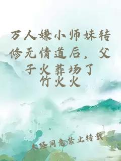 万人嫌小师妹转修无情道后，父子火葬场了