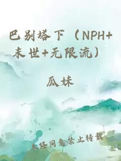 巴别塔下（NPH+末世+无限流）